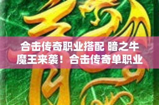 合击传奇职业搭配 暗之牛魔王来袭！合击传奇单职业全新玩法揭秘