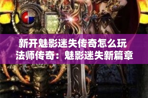 新开魅影迷失传奇怎么玩 法师传奇：魅影迷失新篇章