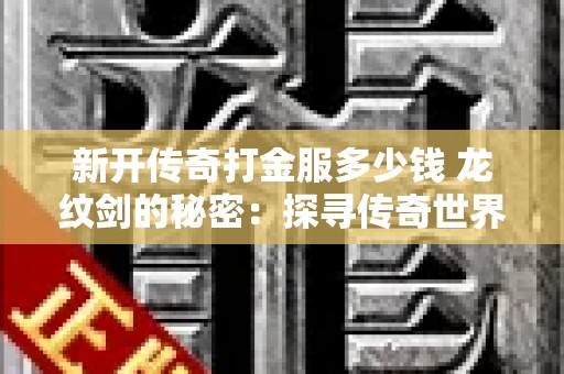 新开传奇打金服多少钱 龙纹剑的秘密：探寻传奇世界中的宝藏地图与升级攻略