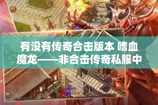 有没有传奇合击版本 嗜血魔龙——非合击传奇私服中的终极挑战