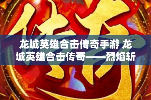 龙城英雄合击传奇手游 龙城英雄合击传奇——烈焰斩的威力与技巧