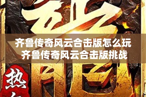 齐鲁传奇风云合击版怎么玩 齐鲁传奇风云合击版挑战邪恶巨龙BOSS，畅享传奇游戏乐趣