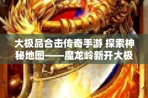 大极品合击传奇手游 探索神秘地图——魔龙岭新开大极品传奇合击