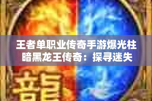 王者单职业传奇手游爆光柱 暗黑龙王传奇：探寻迷失之地，揭开神秘宝藏之谜