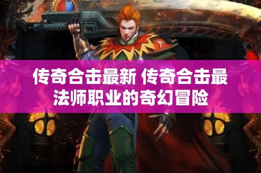 传奇合击最新 传奇合击最法师职业的奇幻冒险