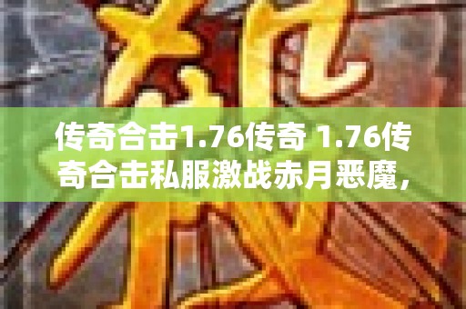 传奇合击1.76传奇 1.76传奇合击私服激战赤月恶魔，探索无尽宝藏