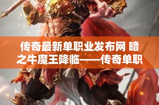 传奇最新单职业发布网 暗之牛魔王降临——传奇单职业发布网站全新版本震撼上线