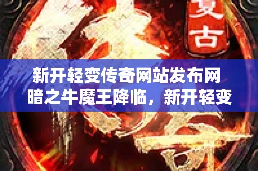 新开轻变传奇网站发布网 暗之牛魔王降临，新开轻变传奇网站助力勇士征战沙场