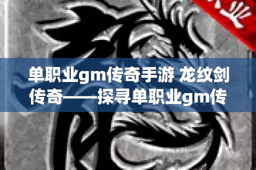 单职业gm传奇手游 龙纹剑传奇——探寻单职业gm传奇中的奥秘与攻略