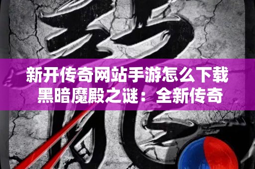 新开传奇网站手游怎么下载 黑暗魔殿之谜：全新传奇手游等你来战