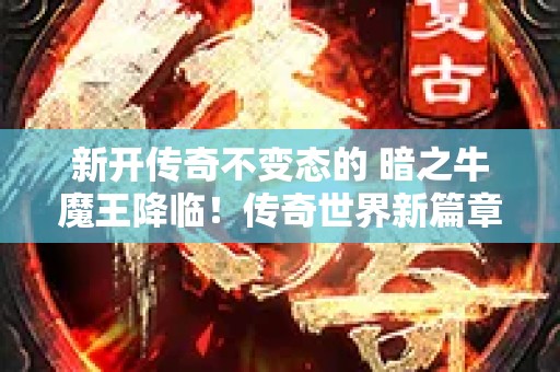 新开传奇不变态的 暗之牛魔王降临！传奇世界新篇章开启