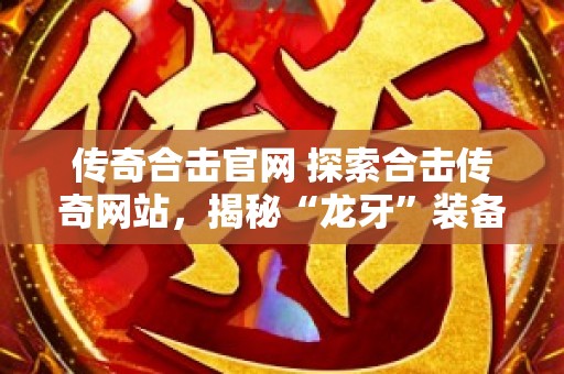 传奇合击官网 探索合击传奇网站，揭秘“龙牙”装备的获取之道