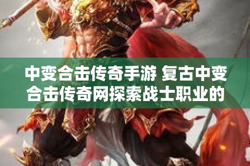 中变合击传奇手游 复古中变合击传奇网探索战士职业的无尽战斗乐趣