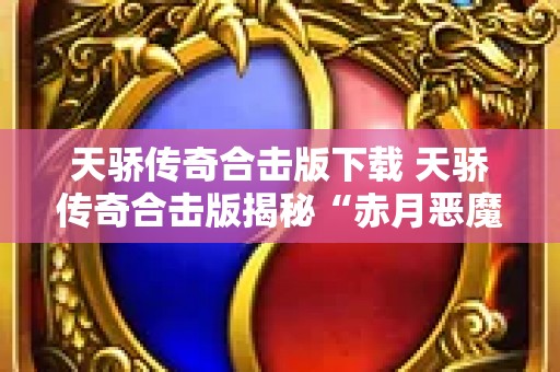 天骄传奇合击版下载 天骄传奇合击版揭秘“赤月恶魔”的狂暴挑战