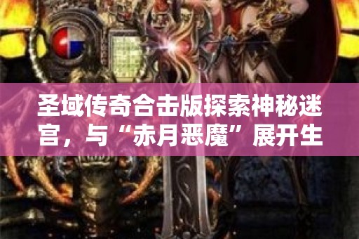 圣域传奇合击版探索神秘迷宫，与“赤月恶魔”展开生死搏斗！