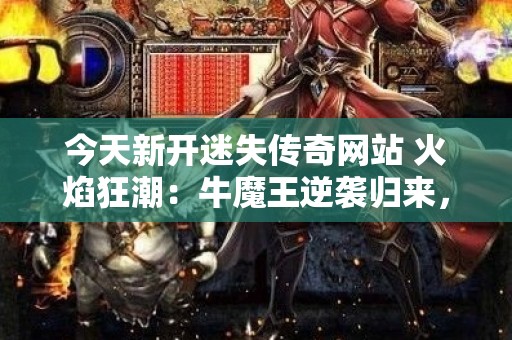 今天新开迷失传奇网站 火焰狂潮：牛魔王逆袭归来，传奇世界再掀波澜