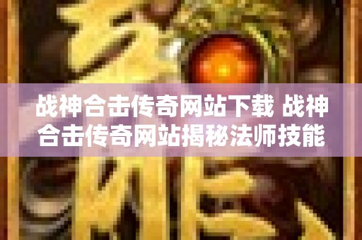 战神合击传奇网站下载 战神合击传奇网站揭秘法师技能“火墙”的威力与运用心得