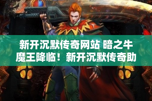 新开沉默传奇网站 暗之牛魔王降临！新开沉默传奇助力勇士逆袭之路