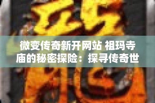 微变传奇新开网站 祖玛寺庙的秘密探险：探寻传奇世界的未知宝藏