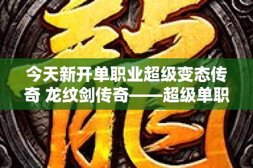 今天新开单职业超级变态传奇 龙纹剑传奇——超级单职业变态传奇