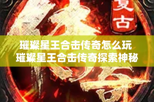 璀璨星王合击传奇怎么玩 璀璨星王合击传奇探索神秘地图“幽灵船”的冒险之旅