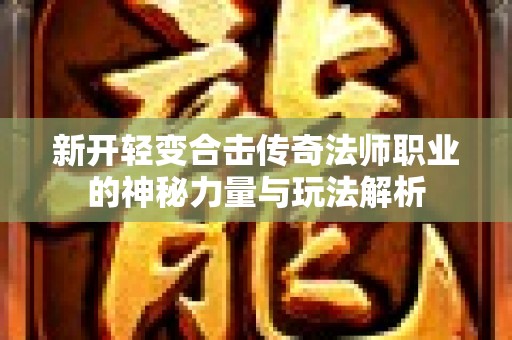 新开轻变合击传奇法师职业的神秘力量与玩法解析