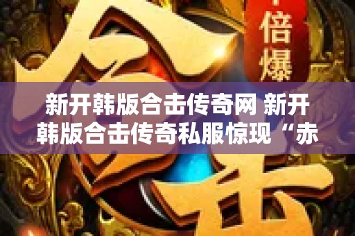 新开韩版合击传奇网 新开韩版合击传奇私服惊现“赤月恶魔”BOSS，挑战极限！