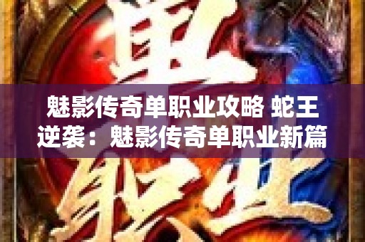 魅影传奇单职业攻略 蛇王逆袭：魅影传奇单职业新篇章