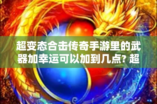 超变态合击传奇手游里的武器加幸运可以加到几点? 超变态合击传奇法师的神奇之旅