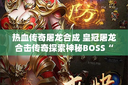 热血传奇屠龙合成 皇冠屠龙合击传奇探索神秘BOSS“暗影巨龙”的终极挑战