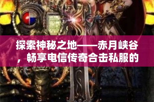 探索神秘之地——赤月峡谷，畅享电信传奇合击私服的无尽乐趣