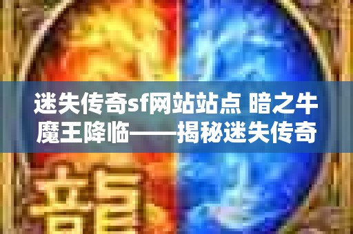 迷失传奇sf网站站点 暗之牛魔王降临——揭秘迷失传奇SF网站的神秘魅力