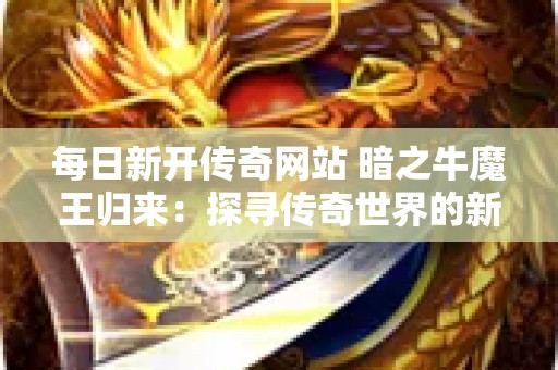 每日新开传奇网站 暗之牛魔王归来：探寻传奇世界的新篇章