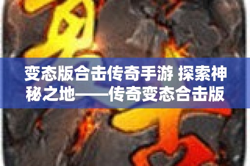 变态版合击传奇手游 探索神秘之地——传奇变态合击版本中的“魔龙谷”