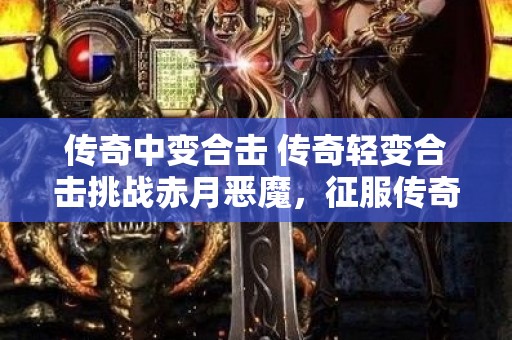 传奇中变合击 传奇轻变合击挑战赤月恶魔，征服传奇世界！