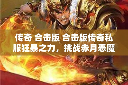 传奇 合击版 合击版传奇私服狂暴之力，挑战赤月恶魔！