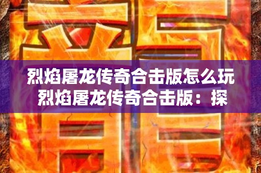 烈焰屠龙传奇合击版怎么玩 烈焰屠龙传奇合击版：探索神秘副本“火焰祭坛”的玩法