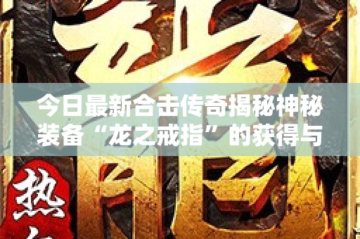 今日最新合击传奇揭秘神秘装备“龙之戒指”的获得与强化攻略