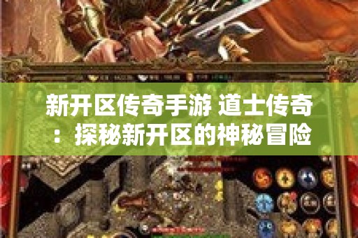 新开区传奇手游 道士传奇：探秘新开区的神秘冒险