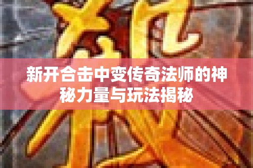 新开合击中变传奇法师的神秘力量与玩法揭秘