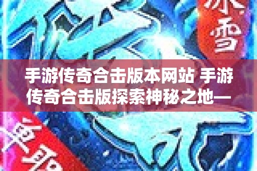 手游传奇合击版本网站 手游传奇合击版探索神秘之地——恶魔深渊