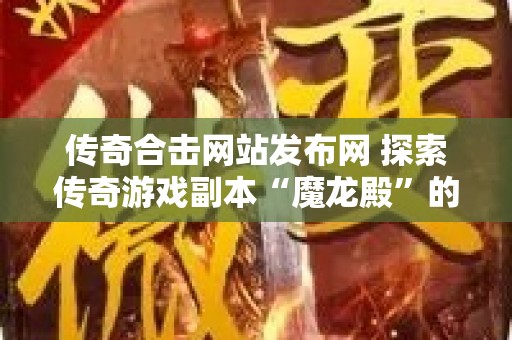 传奇合击网站发布网 探索传奇游戏副本“魔龙殿”的惊险与刺激