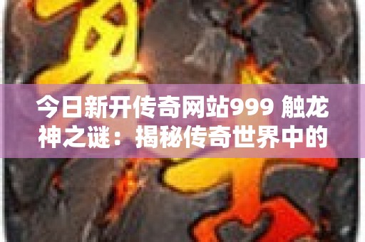 今日新开传奇网站999 触龙神之谜：揭秘传奇世界中的隐藏玩法