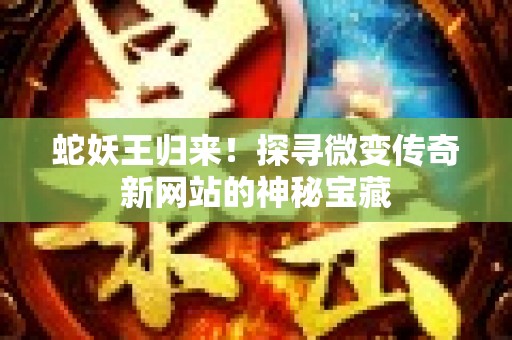 蛇妖王归来！探寻微变传奇新网站的神秘宝藏