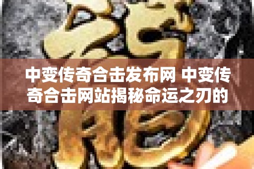 中变传奇合击发布网 中变传奇合击网站揭秘命运之刃的获得与强化攻略