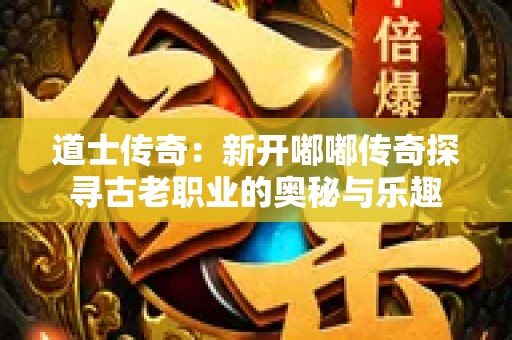 道士传奇：新开嘟嘟传奇探寻古老职业的奥秘与乐趣