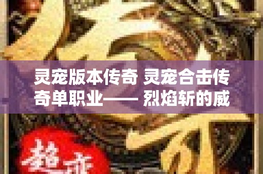 灵宠版本传奇 灵宠合击传奇单职业—— 烈焰斩的威力与应用心得