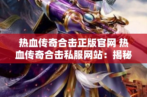 热血传奇合击正版官网 热血传奇合击私服网站：揭秘神秘装备“龙之戒指”的获取攻略