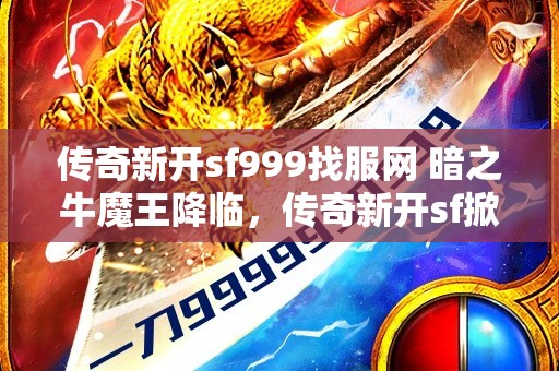 传奇新开sf999找服网 暗之牛魔王降临，传奇新开sf掀起热潮！