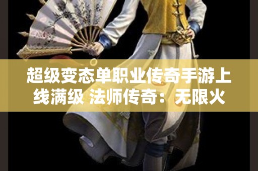 超级变态单职业传奇手游上线满级 法师传奇：无限火力，单职业奇幻之旅